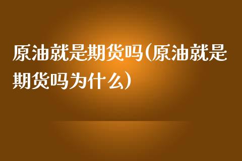 原油就是期货吗(原油就是期货吗为什么)_https://www.zghnxxa.com_国际期货_第1张