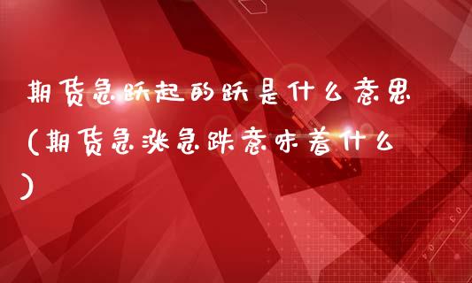 期货急跃起的跃是什么意思(期货急涨急跌意味着什么)_内盘期货_第1张_期货直播室 期货急跃起的跃是什么意思(期货急涨急跌意味着什么)_https://www.zghnxxa.com_内盘期货_第1张