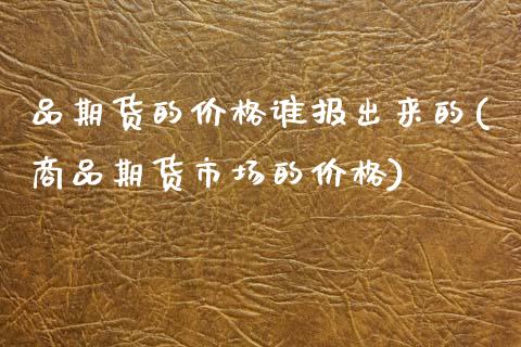 品期货的价格谁报出来的(商品期货市场的价格)_https://www.zghnxxa.com_国际期货_第1张