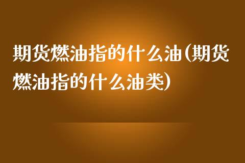 期货燃油指的什么油(期货燃油指的什么油类)_国际期货_第1张_期货直播室 期货燃油指的什么油(期货燃油指的什么油类)_https://www.zghnxxa.com_国际期货_第1张
