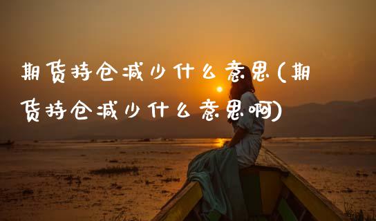 期货持仓减少什么意思(期货持仓减少什么意思啊)_内盘期货_第1张_期货直播室 期货持仓减少什么意思(期货持仓减少什么意思啊)_https://www.zghnxxa.com_内盘期货_第1张