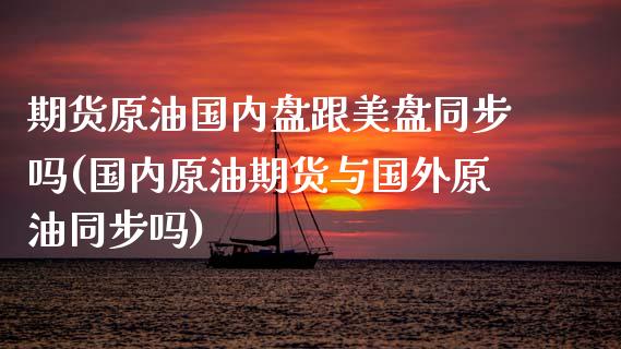期货原油国内盘跟美盘同步吗(国内原油期货与国外原油同步吗)_https://www.zghnxxa.com_期货直播室_第1张