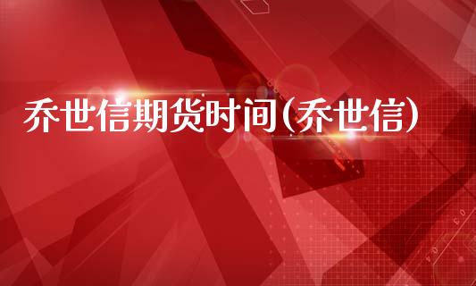乔世信期货时间(乔世信)_内盘期货_第1张_期货直播室 乔世信期货时间(乔世信)_https://www.zghnxxa.com_内盘期货_第1张