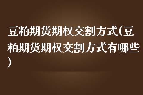 豆粕期货期权交割方式(豆粕期货期权交割方式有哪些)_https://www.zghnxxa.com_期货直播室_第1张