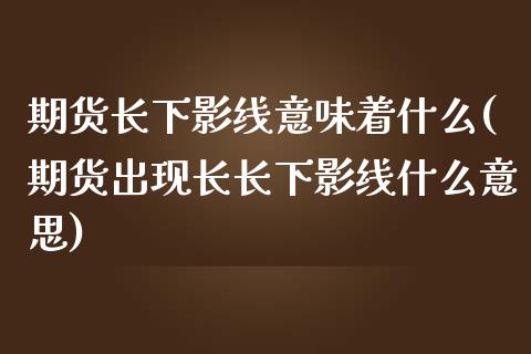 期货长下影线意味着什么(期货出现长长下影线什么意思)_https://www.zghnxxa.com_内盘期货_第1张