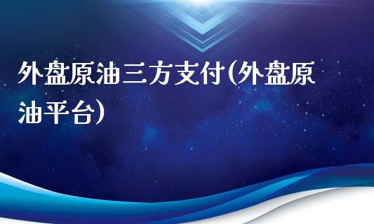 外盘原油三方支付(外盘原油平台)_https://www.zghnxxa.com_国际期货_第1张