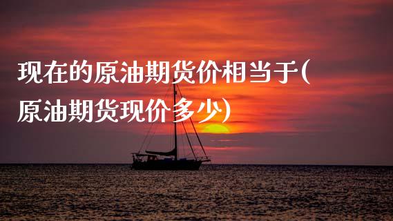 现在的原油期货价相当于(原油期货现价多少)_https://www.zghnxxa.com_期货直播室_第1张