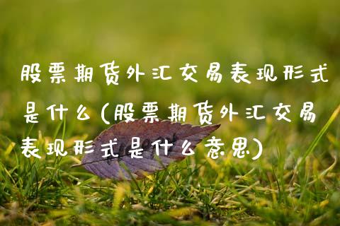 股票期货外汇交易表现形式是什么(股票期货外汇交易表现形式是什么意思)_https://www.zghnxxa.com_国际期货_第1张