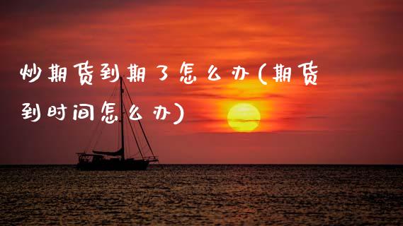 炒期货到期了怎么办(期货到时间怎么办)_https://www.zghnxxa.com_期货直播室_第1张