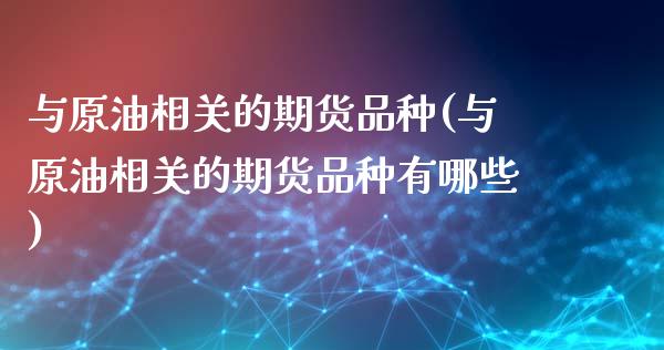 与原油相关的期货品种(与原油相关的期货品种有哪些)_https://www.zghnxxa.com_国际期货_第1张