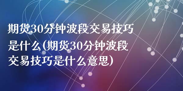 期货30分钟波段交易技巧是什么(期货30分钟波段交易技巧是什么意思)_黄金期货_第1张_期货直播室 期货30分钟波段交易技巧是什么(期货30分钟波段交易技巧是什么意思)_https://www.zghnxxa.com_黄金期货_第1张