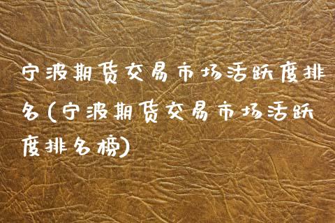 宁波期货交易市场活跃度排名(宁波期货交易市场活跃度排名榜)_黄金期货_第1张_期货直播室 宁波期货交易市场活跃度排名(宁波期货交易市场活跃度排名榜)_https://www.zghnxxa.com_黄金期货_第1张