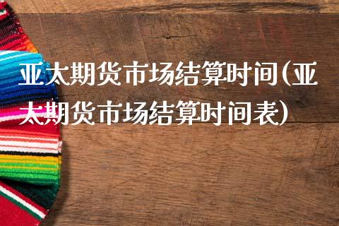 亚太期货市场结算时间(亚太期货市场结算时间表)_https://www.zghnxxa.com_内盘期货_第1张