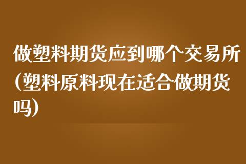 做塑料期货应到哪个交易所(塑料原料现在适合做期货吗)_https://www.zghnxxa.com_黄金期货_第1张