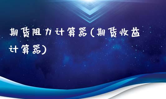 期货阻力计算器(期货收益计算器)_https://www.zghnxxa.com_期货直播室_第1张