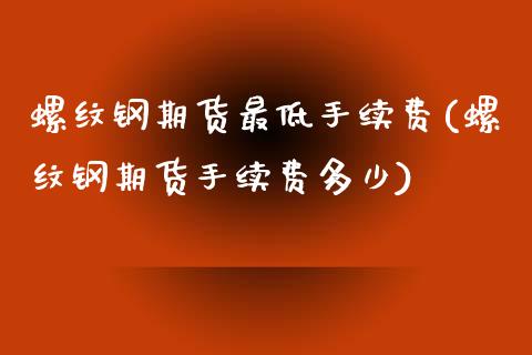 螺纹钢期货最低手续费(螺纹钢期货手续费多少)_https://www.zghnxxa.com_内盘期货_第1张