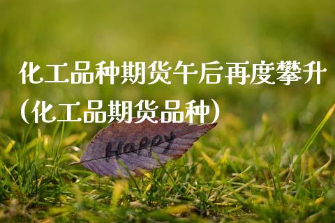 化工品种期货午后再度攀升(化工品期货品种)_https://www.zghnxxa.com_期货直播室_第1张
