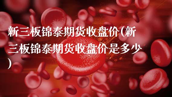 新三板锦泰期货收盘价(新三板锦泰期货收盘价是多少)_https://www.zghnxxa.com_黄金期货_第1张