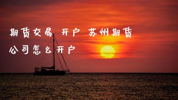期货交易 开户 苏州期货公司怎么开户_https://www.zghnxxa.com_内盘期货_第1张