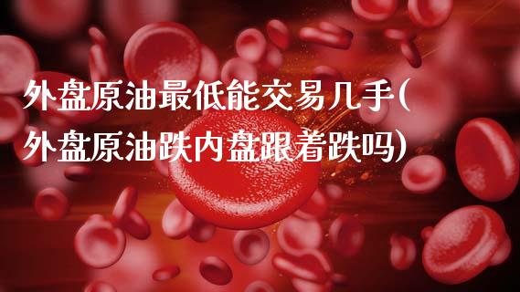 外盘原油最低能交易几手(外盘原油跌内盘跟着跌吗)_https://www.zghnxxa.com_期货直播室_第1张