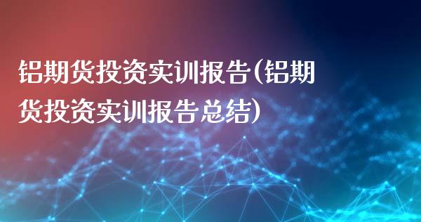 铝期货投资实训报告(铝期货投资实训报告总结)_https://www.zghnxxa.com_黄金期货_第1张