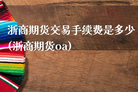 浙商期货交易手续费是多少(浙商期货oa)_https://www.zghnxxa.com_内盘期货_第1张