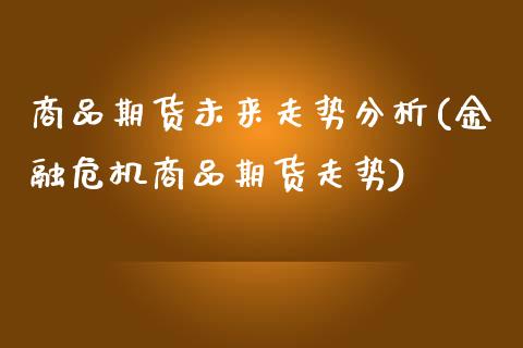 商品期货未来走势分析(金融危机商品期货走势)_内盘期货_第1张_期货直播室 商品期货未来走势分析(金融危机商品期货走势)_https://www.zghnxxa.com_内盘期货_第1张