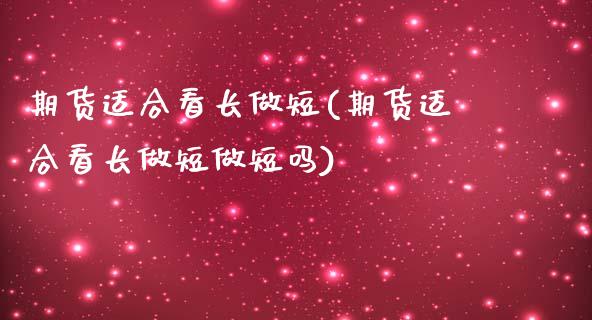 期货适合看长做短(期货适合看长做短做短吗)_https://www.zghnxxa.com_期货直播室_第1张