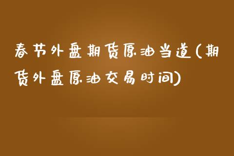 春节外盘期货原油当道(期货外盘原油交易时间)_黄金期货_第1张_期货直播室 春节外盘期货原油当道(期货外盘原油交易时间)_https://www.zghnxxa.com_黄金期货_第1张