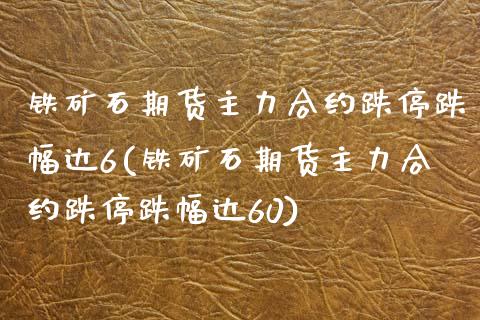 铁矿石期货主力合约跌停跌幅达6(铁矿石期货主力合约跌停跌幅达60)_https://www.zghnxxa.com_内盘期货_第1张