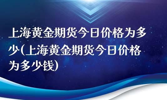 上海黄金期货今日价格为多少(上海黄金期货今日价格为多少钱)_https://www.zghnxxa.com_内盘期货_第1张
