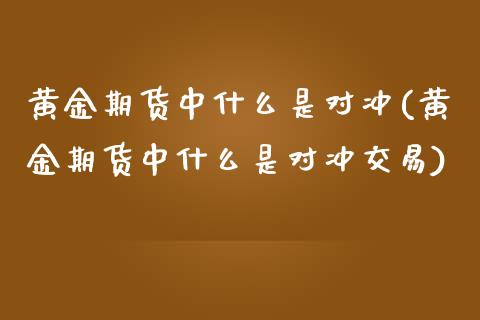 黄金期货中什么是对冲(黄金期货中什么是对冲交易)_https://www.zghnxxa.com_国际期货_第1张