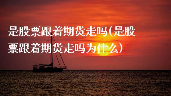 是股票跟着期货走吗(是股票跟着期货走吗为什么)_https://www.zghnxxa.com_期货直播室_第1张