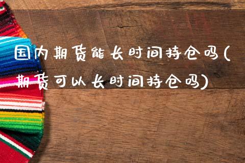 国内期货能长时间持仓吗(期货可以长时间持仓吗)_黄金期货_第1张_期货直播室 国内期货能长时间持仓吗(期货可以长时间持仓吗)_https://www.zghnxxa.com_黄金期货_第1张