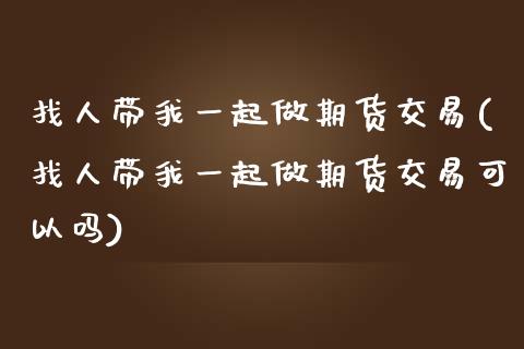 找人带我一起做期货交易(找人带我一起做期货交易可以吗)_国际期货_第1张_期货直播室 找人带我一起做期货交易(找人带我一起做期货交易可以吗)_https://www.zghnxxa.com_国际期货_第1张