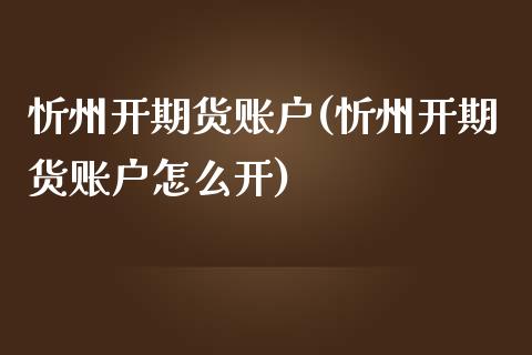 忻州开期货账户(忻州开期货账户怎么开)_https://www.zghnxxa.com_内盘期货_第1张