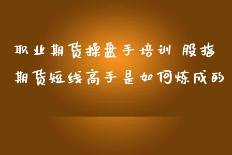 职业期货操盘手培训 股指期货短线高手是如何炼成的_https://www.zghnxxa.com_黄金期货_第1张
