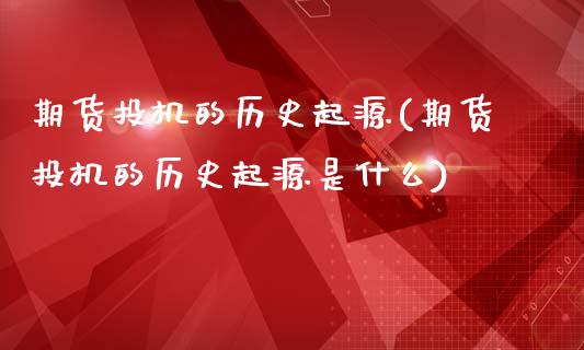 期货投机的历史起源(期货投机的历史起源是什么)_https://www.zghnxxa.com_期货直播室_第1张