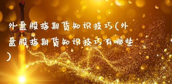 外盘股指期货知识技巧(外盘股指期货知识技巧有哪些)_内盘期货_第1张_期货直播室 外盘股指期货知识技巧(外盘股指期货知识技巧有哪些)_https://www.zghnxxa.com_内盘期货_第1张