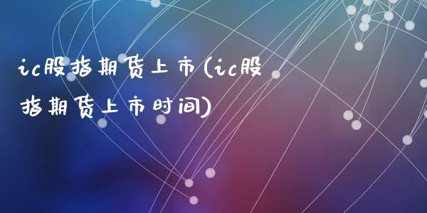 ic股指期货上市(ic股指期货上市时间)_https://www.zghnxxa.com_黄金期货_第1张