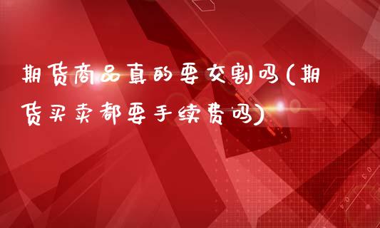 期货商品真的要交割吗(期货买卖都要手续费吗)_内盘期货_第1张_期货直播室 期货商品真的要交割吗(期货买卖都要手续费吗)_https://www.zghnxxa.com_内盘期货_第1张