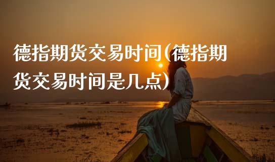 德指期货交易时间(德指期货交易时间是几点)_https://www.zghnxxa.com_期货直播室_第1张