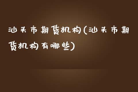 汕头市期货机构(汕头市期货机构有哪些)_黄金期货_第1张_期货直播室 汕头市期货机构(汕头市期货机构有哪些)_https://www.zghnxxa.com_黄金期货_第1张