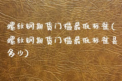 螺纹钢期货门槛最低标准(螺纹钢期货门槛最低标准是多少)_https://www.zghnxxa.com_国际期货_第1张