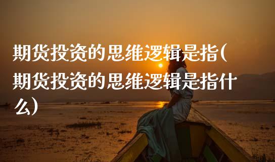 期货投资的思维逻辑是指(期货投资的思维逻辑是指什么)_https://www.zghnxxa.com_国际期货_第1张