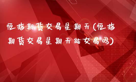 恒指期货交易星期天(恒指期货交易星期天能交易吗)_https://www.zghnxxa.com_期货直播室_第1张