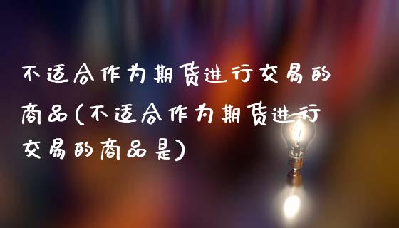 不适合作为期货进行交易的商品(不适合作为期货进行交易的商品是)_https://www.zghnxxa.com_国际期货_第1张
