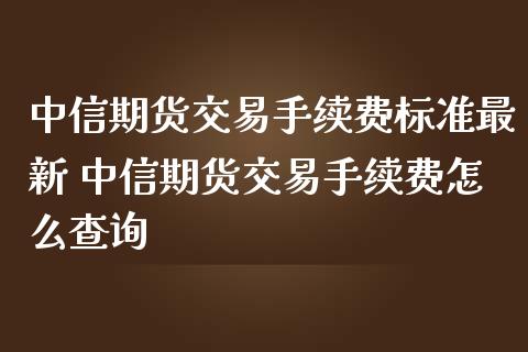 中信期货交易手续费标准最新 中信期货交易手续费怎么查询_https://www.zghnxxa.com_期货直播室_第1张