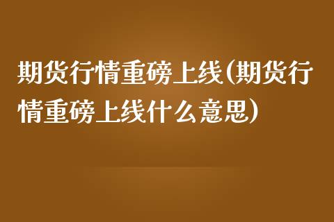 期货行情重磅上线(期货行情重磅上线什么意思)_https://www.zghnxxa.com_国际期货_第1张