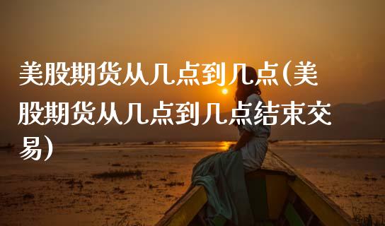 美股期货从几点到几点(美股期货从几点到几点结束交易)_https://www.zghnxxa.com_期货直播室_第1张